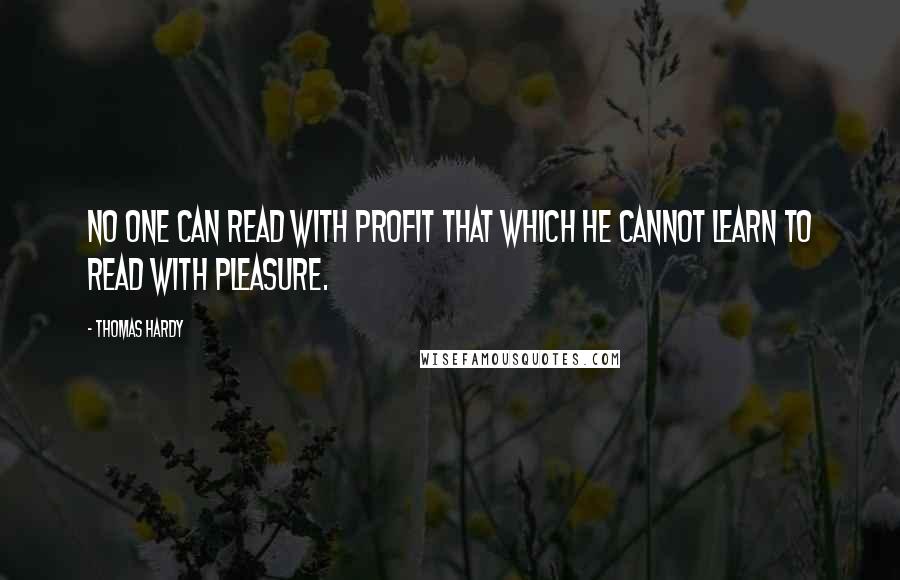 Thomas Hardy Quotes: No one can read with profit that which he cannot learn to read with pleasure.