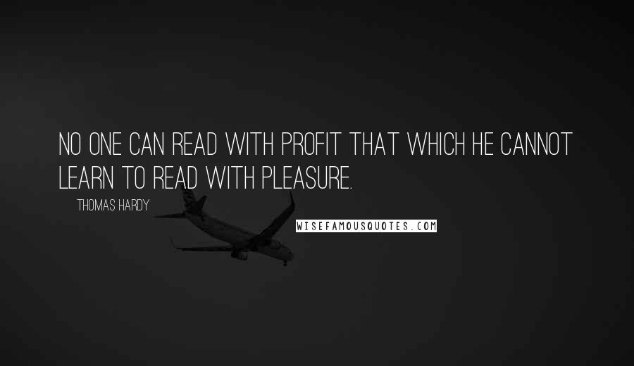 Thomas Hardy Quotes: No one can read with profit that which he cannot learn to read with pleasure.