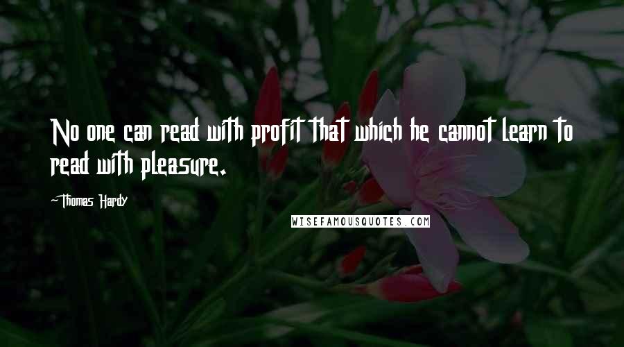 Thomas Hardy Quotes: No one can read with profit that which he cannot learn to read with pleasure.