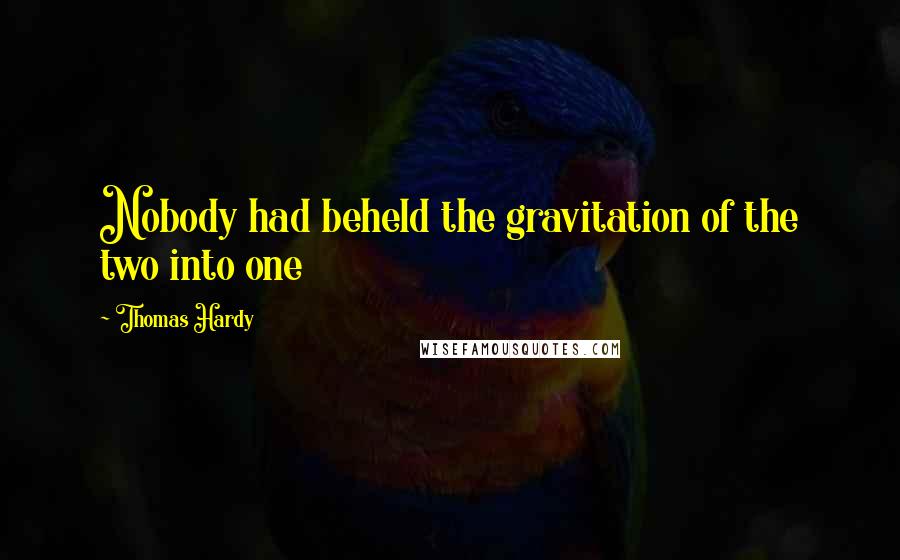 Thomas Hardy Quotes: Nobody had beheld the gravitation of the two into one