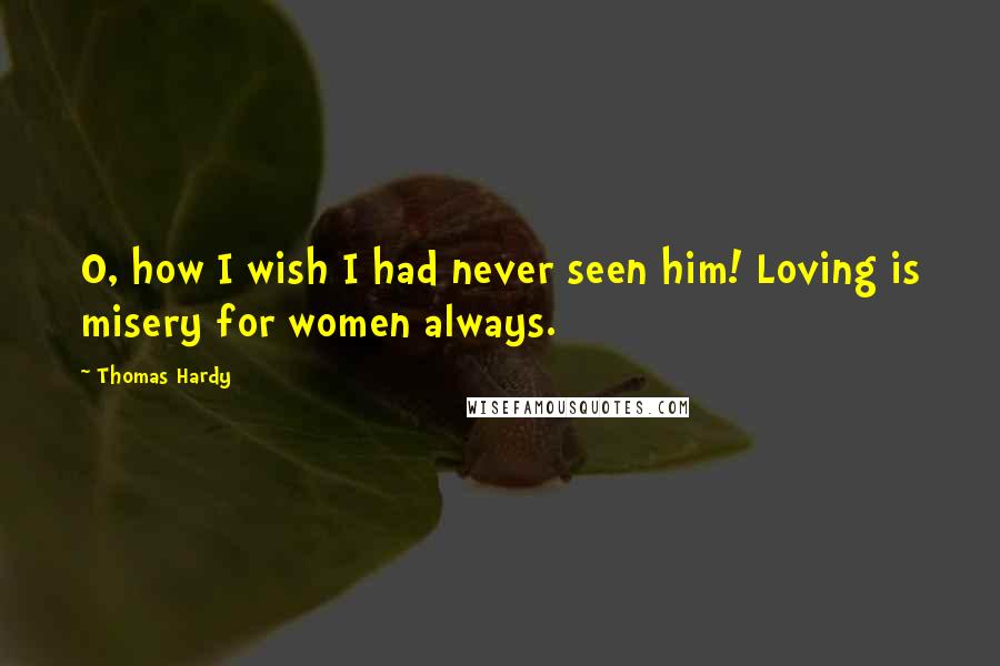 Thomas Hardy Quotes: O, how I wish I had never seen him! Loving is misery for women always.