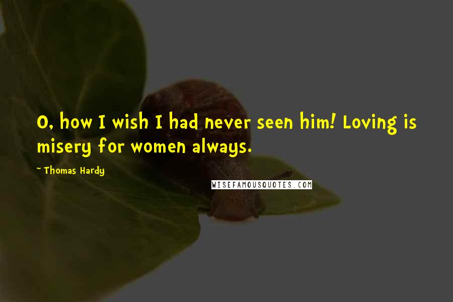 Thomas Hardy Quotes: O, how I wish I had never seen him! Loving is misery for women always.
