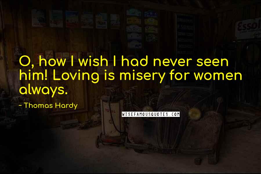 Thomas Hardy Quotes: O, how I wish I had never seen him! Loving is misery for women always.