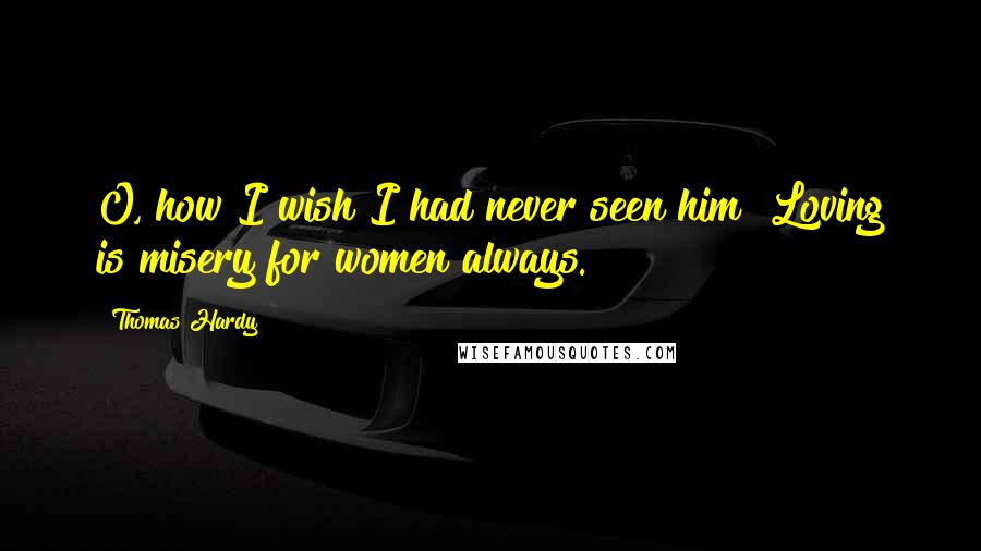 Thomas Hardy Quotes: O, how I wish I had never seen him! Loving is misery for women always.