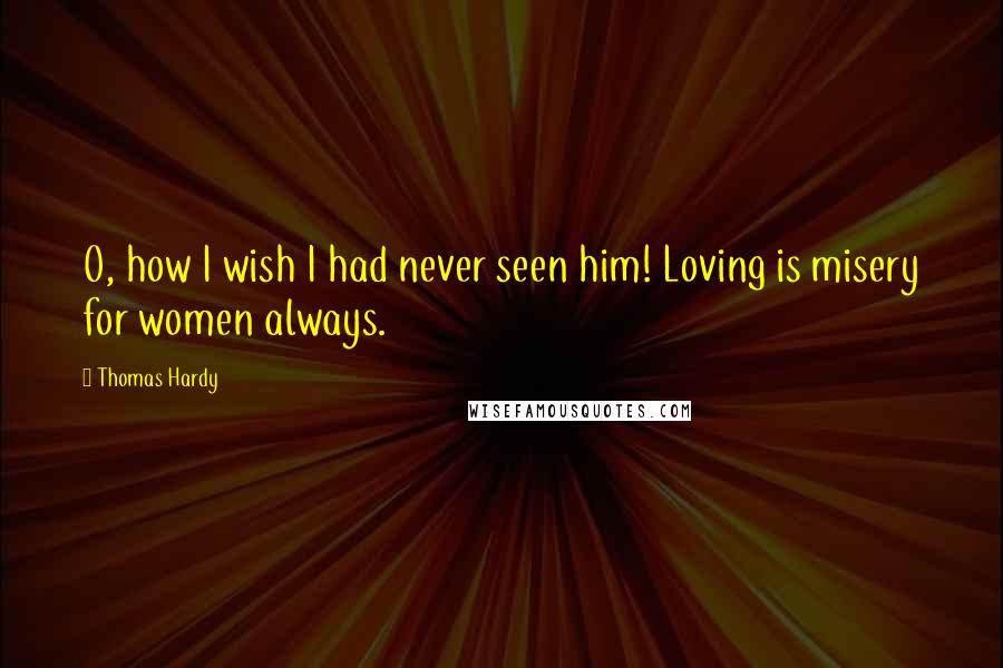 Thomas Hardy Quotes: O, how I wish I had never seen him! Loving is misery for women always.