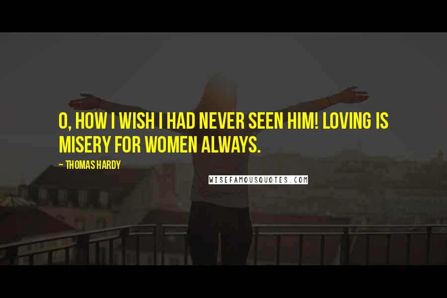 Thomas Hardy Quotes: O, how I wish I had never seen him! Loving is misery for women always.