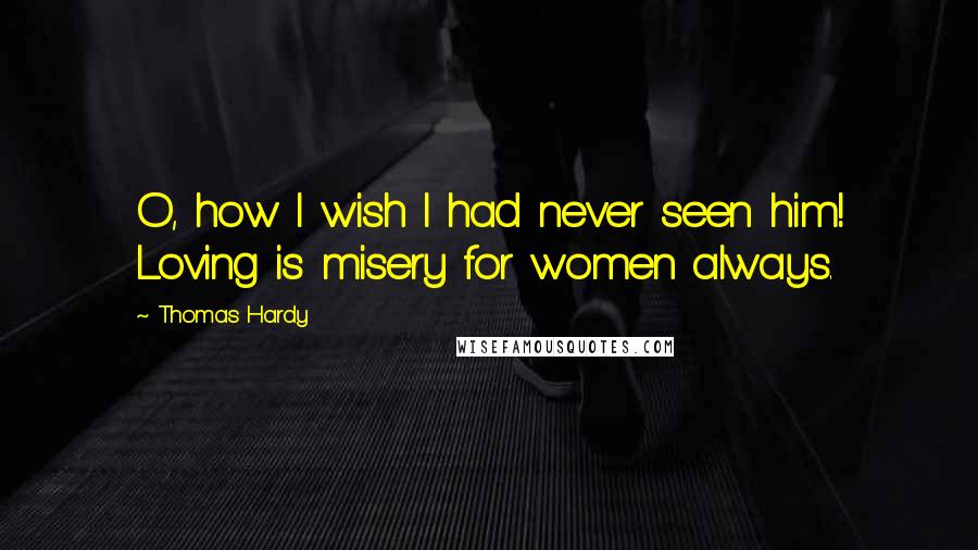 Thomas Hardy Quotes: O, how I wish I had never seen him! Loving is misery for women always.