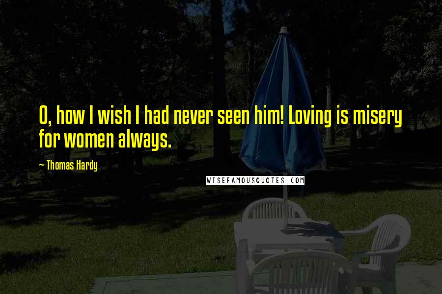 Thomas Hardy Quotes: O, how I wish I had never seen him! Loving is misery for women always.