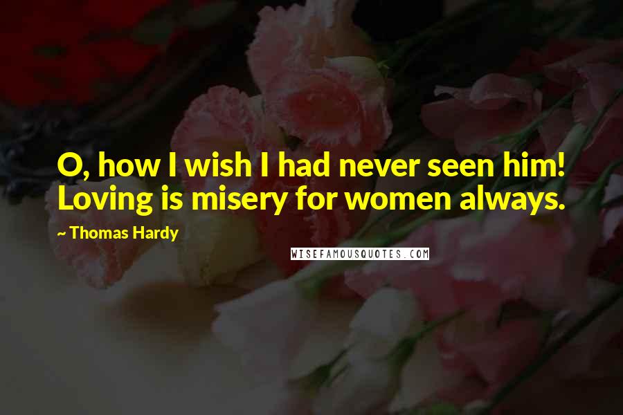 Thomas Hardy Quotes: O, how I wish I had never seen him! Loving is misery for women always.