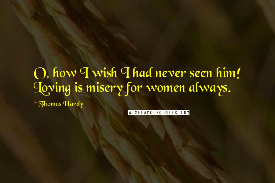 Thomas Hardy Quotes: O, how I wish I had never seen him! Loving is misery for women always.