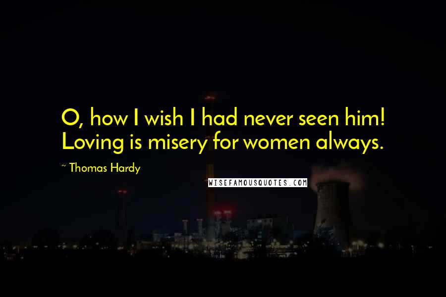 Thomas Hardy Quotes: O, how I wish I had never seen him! Loving is misery for women always.