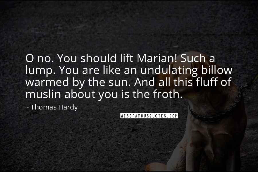 Thomas Hardy Quotes: O no. You should lift Marian! Such a lump. You are like an undulating billow warmed by the sun. And all this fluff of muslin about you is the froth.