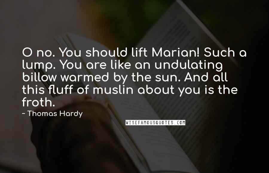 Thomas Hardy Quotes: O no. You should lift Marian! Such a lump. You are like an undulating billow warmed by the sun. And all this fluff of muslin about you is the froth.