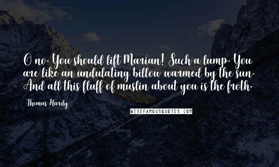 Thomas Hardy Quotes: O no. You should lift Marian! Such a lump. You are like an undulating billow warmed by the sun. And all this fluff of muslin about you is the froth.