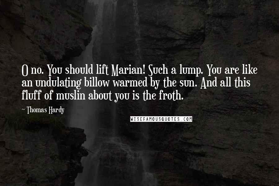 Thomas Hardy Quotes: O no. You should lift Marian! Such a lump. You are like an undulating billow warmed by the sun. And all this fluff of muslin about you is the froth.