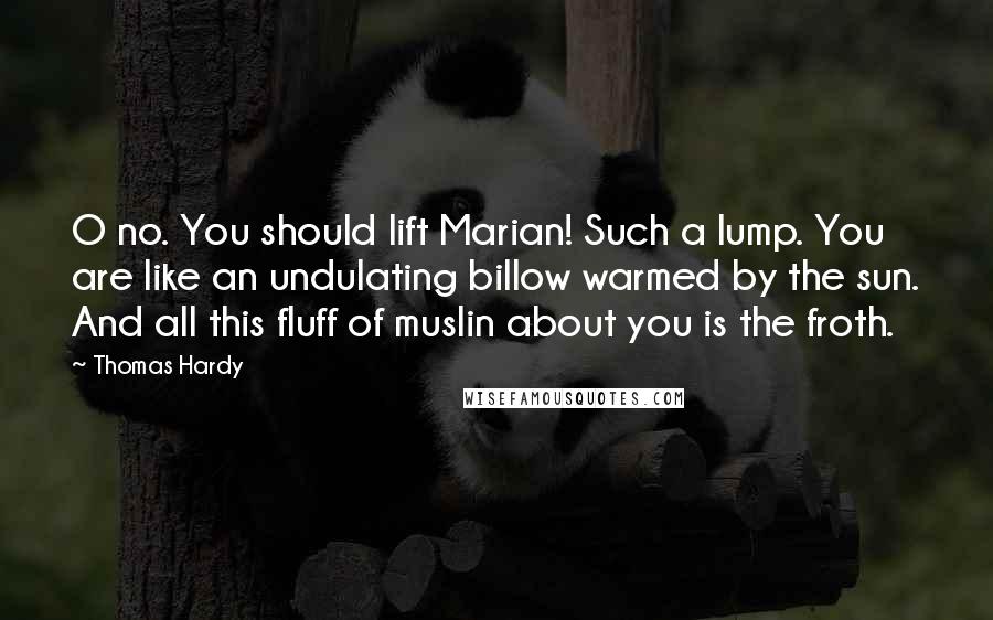 Thomas Hardy Quotes: O no. You should lift Marian! Such a lump. You are like an undulating billow warmed by the sun. And all this fluff of muslin about you is the froth.