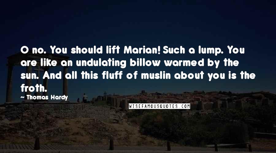 Thomas Hardy Quotes: O no. You should lift Marian! Such a lump. You are like an undulating billow warmed by the sun. And all this fluff of muslin about you is the froth.