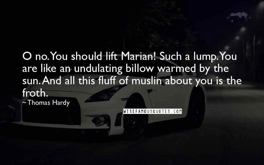 Thomas Hardy Quotes: O no. You should lift Marian! Such a lump. You are like an undulating billow warmed by the sun. And all this fluff of muslin about you is the froth.