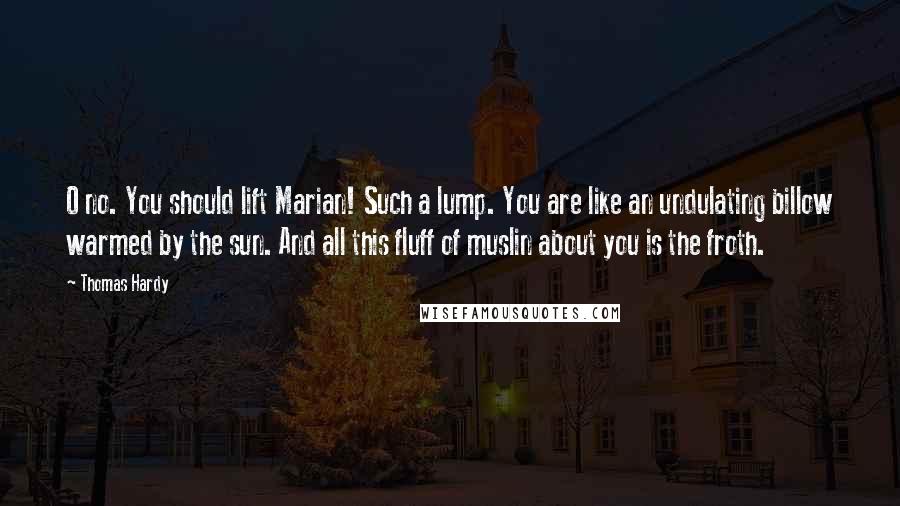 Thomas Hardy Quotes: O no. You should lift Marian! Such a lump. You are like an undulating billow warmed by the sun. And all this fluff of muslin about you is the froth.