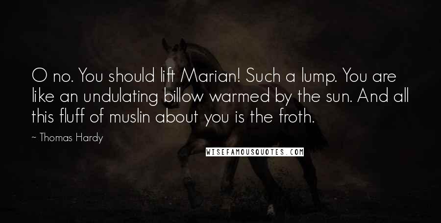 Thomas Hardy Quotes: O no. You should lift Marian! Such a lump. You are like an undulating billow warmed by the sun. And all this fluff of muslin about you is the froth.