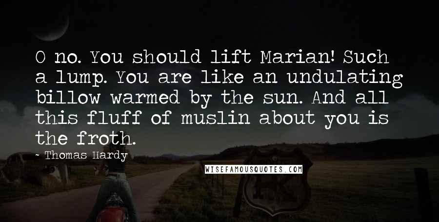 Thomas Hardy Quotes: O no. You should lift Marian! Such a lump. You are like an undulating billow warmed by the sun. And all this fluff of muslin about you is the froth.