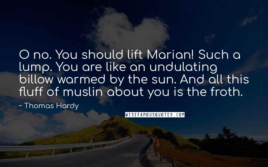 Thomas Hardy Quotes: O no. You should lift Marian! Such a lump. You are like an undulating billow warmed by the sun. And all this fluff of muslin about you is the froth.