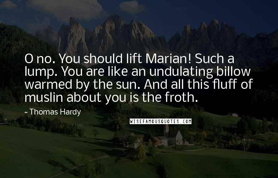 Thomas Hardy Quotes: O no. You should lift Marian! Such a lump. You are like an undulating billow warmed by the sun. And all this fluff of muslin about you is the froth.