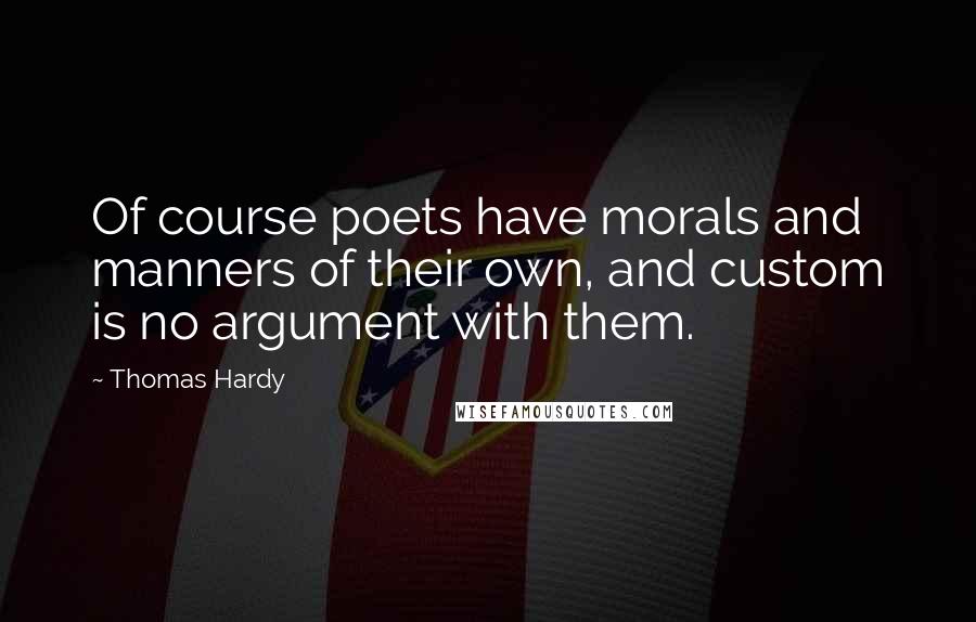 Thomas Hardy Quotes: Of course poets have morals and manners of their own, and custom is no argument with them.