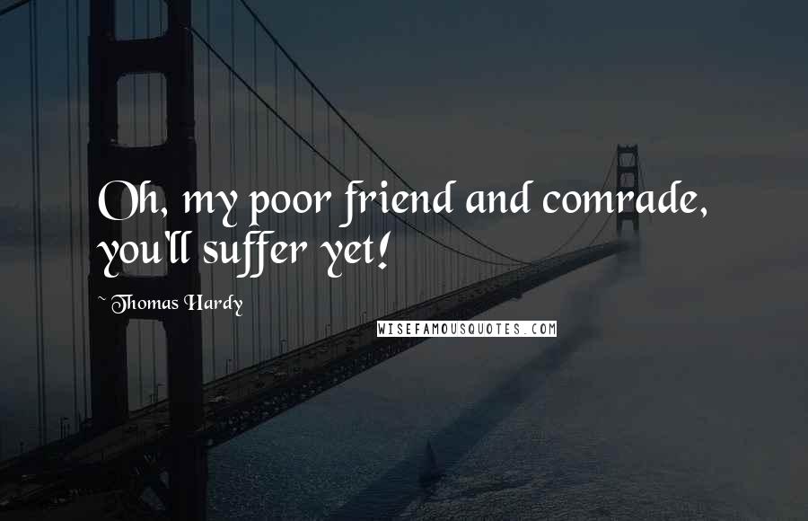 Thomas Hardy Quotes: Oh, my poor friend and comrade, you'll suffer yet!