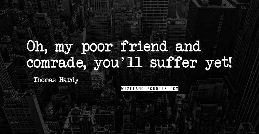 Thomas Hardy Quotes: Oh, my poor friend and comrade, you'll suffer yet!