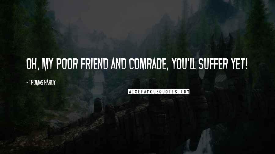 Thomas Hardy Quotes: Oh, my poor friend and comrade, you'll suffer yet!