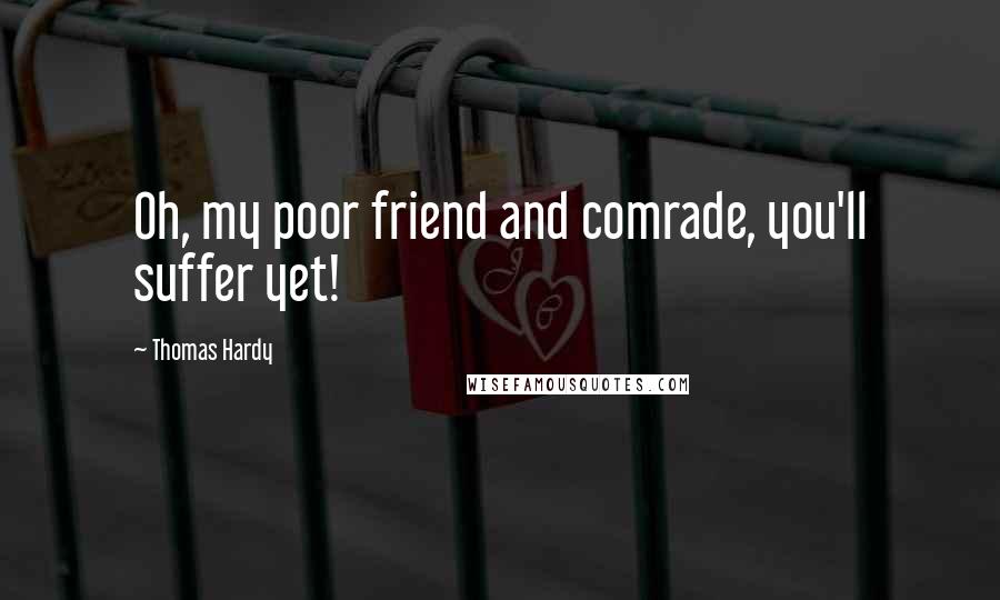 Thomas Hardy Quotes: Oh, my poor friend and comrade, you'll suffer yet!