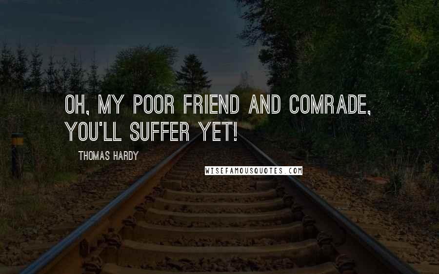 Thomas Hardy Quotes: Oh, my poor friend and comrade, you'll suffer yet!