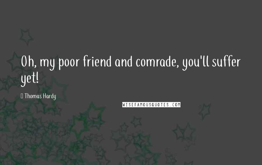 Thomas Hardy Quotes: Oh, my poor friend and comrade, you'll suffer yet!