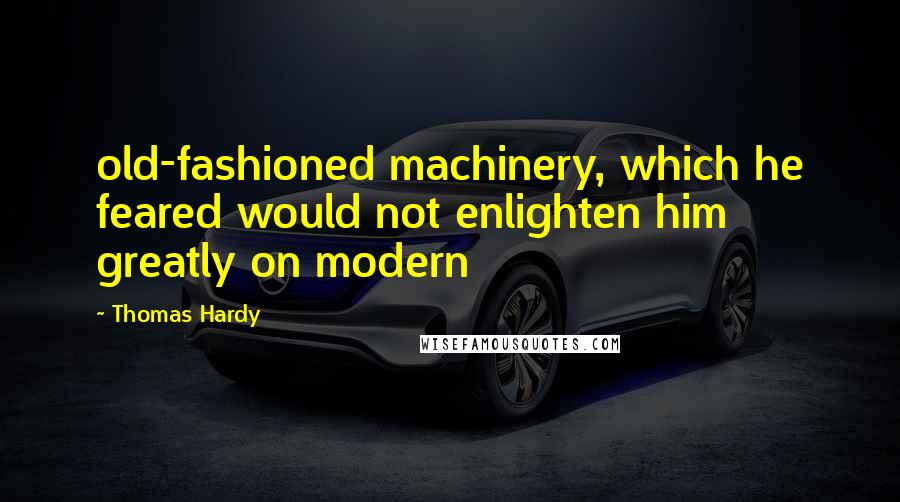 Thomas Hardy Quotes: old-fashioned machinery, which he feared would not enlighten him greatly on modern