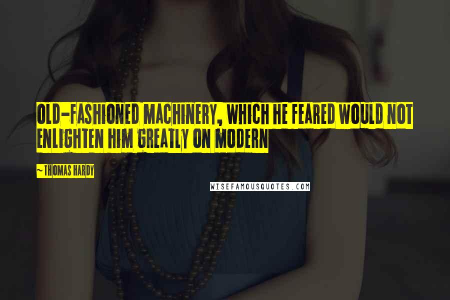 Thomas Hardy Quotes: old-fashioned machinery, which he feared would not enlighten him greatly on modern