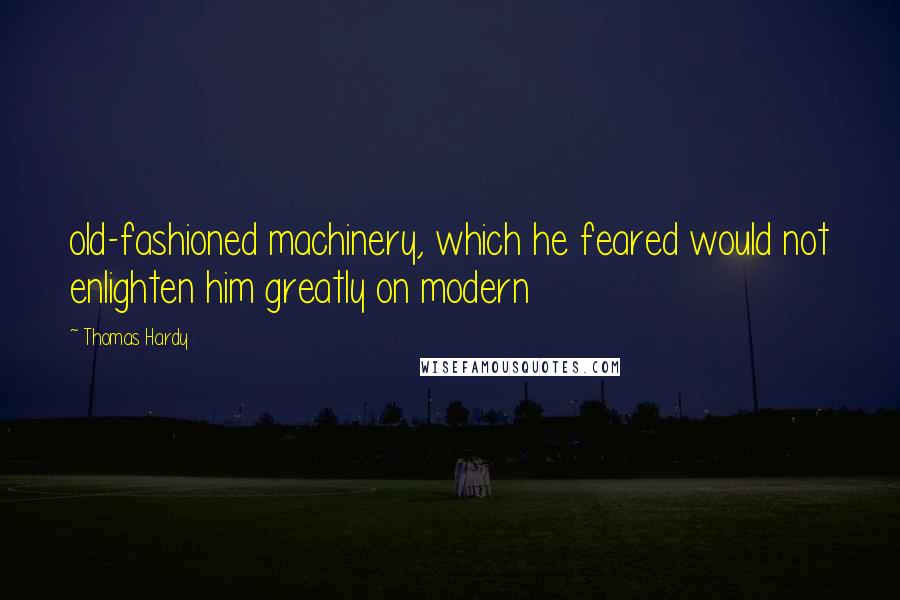 Thomas Hardy Quotes: old-fashioned machinery, which he feared would not enlighten him greatly on modern