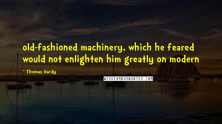 Thomas Hardy Quotes: old-fashioned machinery, which he feared would not enlighten him greatly on modern