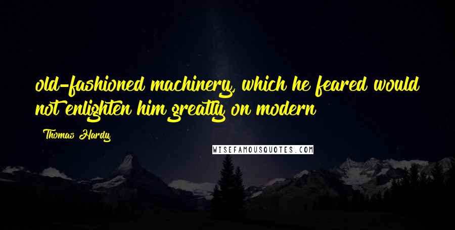 Thomas Hardy Quotes: old-fashioned machinery, which he feared would not enlighten him greatly on modern