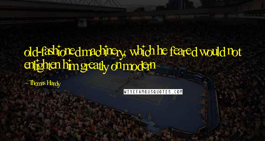 Thomas Hardy Quotes: old-fashioned machinery, which he feared would not enlighten him greatly on modern