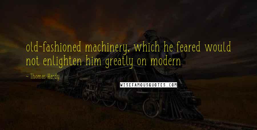 Thomas Hardy Quotes: old-fashioned machinery, which he feared would not enlighten him greatly on modern