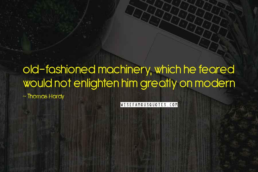 Thomas Hardy Quotes: old-fashioned machinery, which he feared would not enlighten him greatly on modern