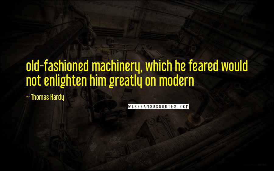 Thomas Hardy Quotes: old-fashioned machinery, which he feared would not enlighten him greatly on modern