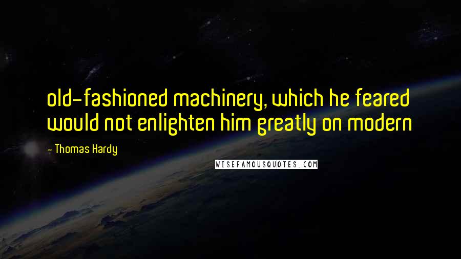 Thomas Hardy Quotes: old-fashioned machinery, which he feared would not enlighten him greatly on modern