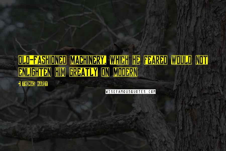 Thomas Hardy Quotes: old-fashioned machinery, which he feared would not enlighten him greatly on modern