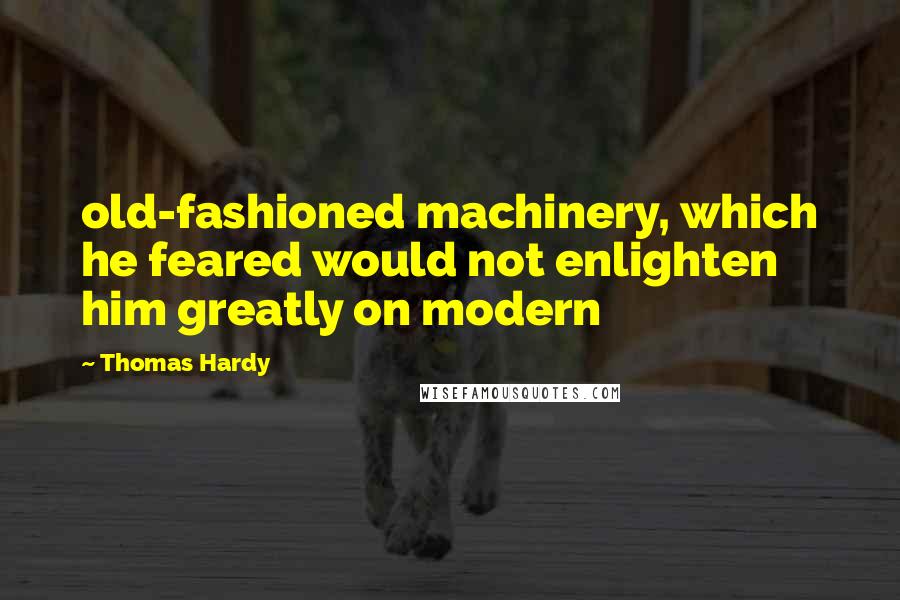 Thomas Hardy Quotes: old-fashioned machinery, which he feared would not enlighten him greatly on modern