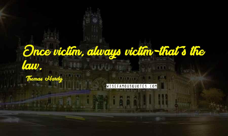 Thomas Hardy Quotes: Once victim, always victim-that's the law.