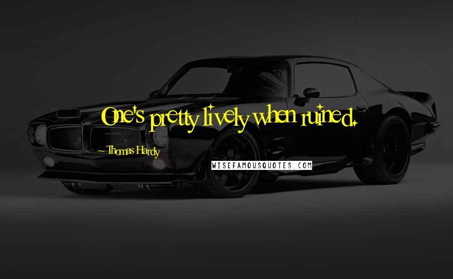 Thomas Hardy Quotes: One's pretty lively when ruined.