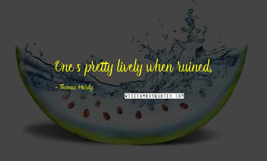 Thomas Hardy Quotes: One's pretty lively when ruined.