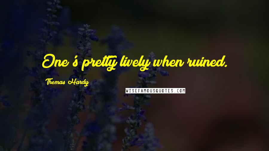 Thomas Hardy Quotes: One's pretty lively when ruined.